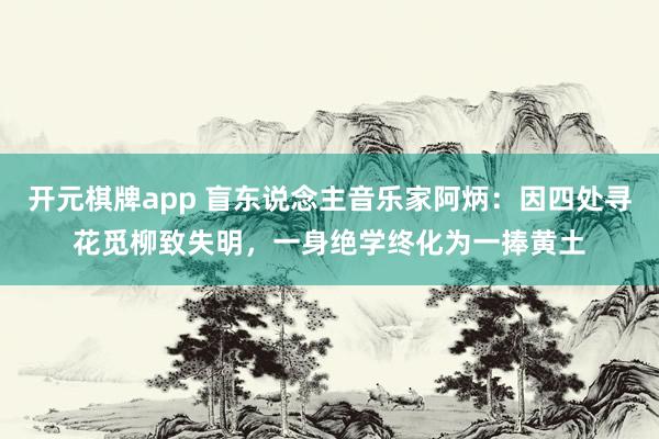 开元棋牌app 盲东说念主音乐家阿炳:因四处寻花觅柳致失明,一身绝学终化为一捧黄土