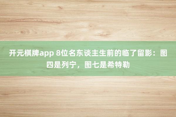 开元棋牌app 8位名东谈主生前的临了留影:图四是列宁,图七是希特勒