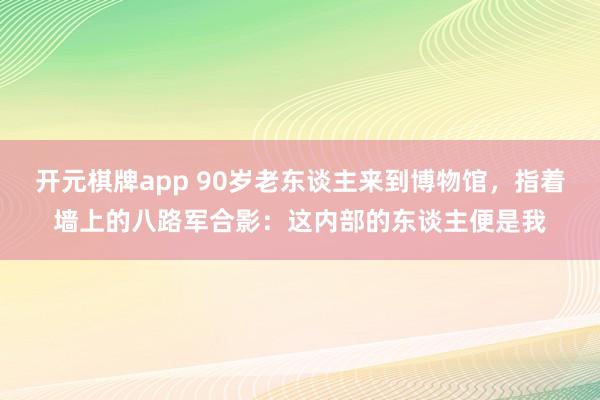开元棋牌app 90岁老东谈主来到博物馆,指着墙上的八路军合影:这内部的东谈主便是我