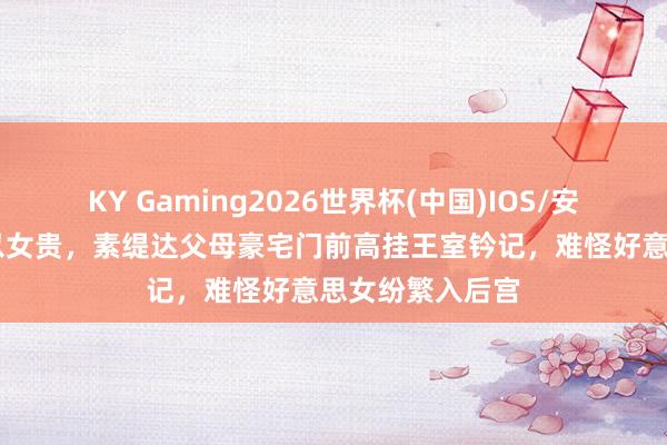 KY Gaming2026世界杯(中国)IOS/安卓官方下载 母以女贵,素缇达父母豪宅门前高挂王室钤记,难怪好意思女纷繁入后宫