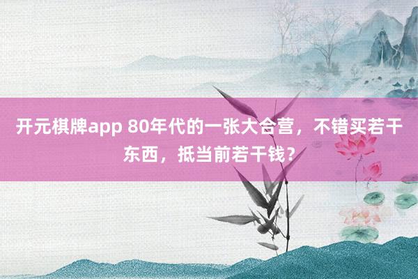 开元棋牌app 80年代的一张大合营,不错买若干东西,抵当前若干钱?