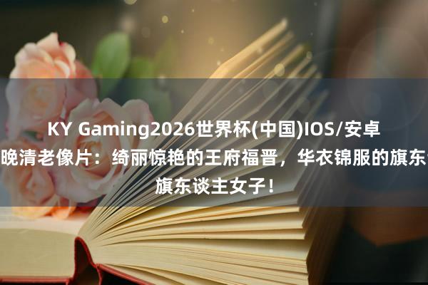 KY Gaming2026世界杯(中国)IOS/安卓官方下载 晚清老像片:绮丽惊艳的王府福晋,华衣锦服的旗东谈主女子!