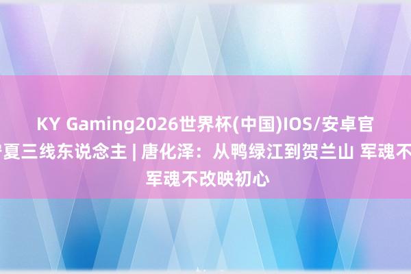KY Gaming2026世界杯(中国)IOS/安卓官方下载 宁夏三线东说念主 | 唐化泽：从鸭绿江到贺兰山 军魂不改映初心