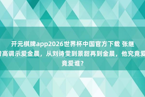 开元棋牌app2026世界杯中国官方下载 张继科曾高调示爱金晨,从刘诗雯到景甜再到金晨,他究竟爱谁?