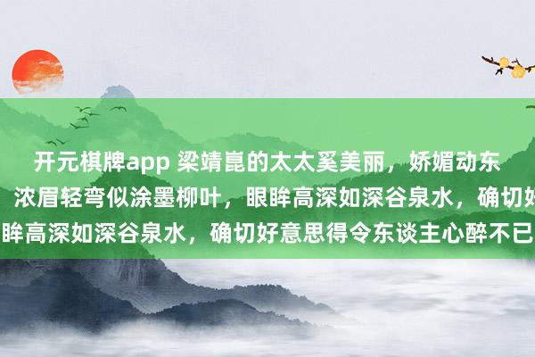 开元棋牌app 梁靖崑的太太奚美丽,娇媚动东谈主如同秋水伊东谈主,浓眉轻弯似涂墨柳叶,眼眸高深如深谷泉水,确切好意思得令东谈主心醉不已