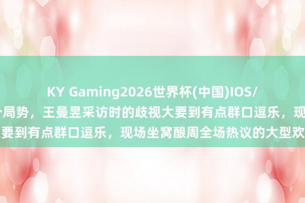 KY Gaming2026世界杯(中国)IOS/安卓官方下载 何如又是这个局势,王曼昱采访时的歧视大要到有点群口逗乐,现场坐窝酿周全场热议的大型欢欣场