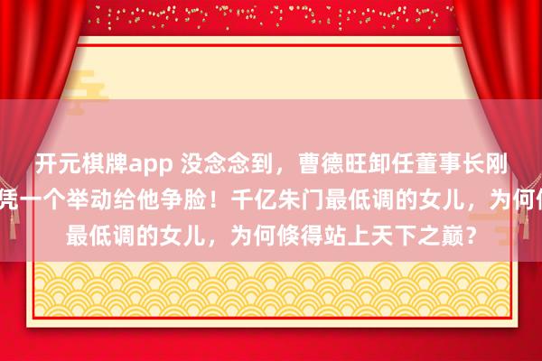 开元棋牌app 没念念到,曹德旺卸任董事长刚六个月,曹艳萍仅凭一个举动给他争脸!千亿朱门最低调的女儿,为何倏得站上天下之巅?