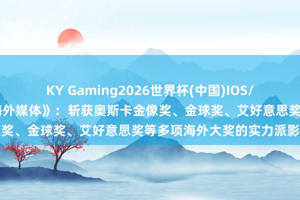 KY Gaming2026世界杯(中国)IOS/安卓官方下载 《杨君访谈海外媒体》:斩获奥斯卡金像奖、金球奖、艾好意思奖等多项海外大奖的实力派影后