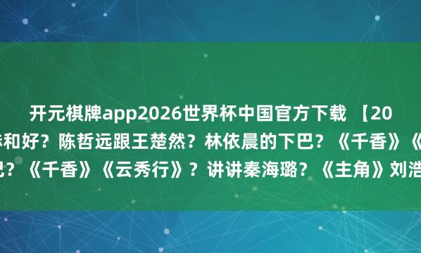 开元棋牌app2026世界杯中国官方下载 【2026.5.11】王楚然张凌赫和好?陈哲远跟王楚然?林依晨的下巴?《千香》《云秀行》?讲讲秦海璐?《主角》刘浩存量身定作念?