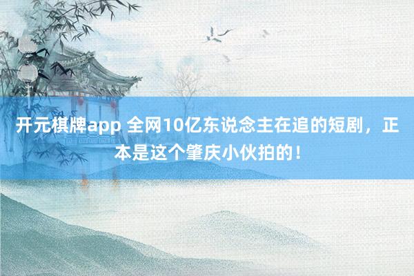 开元棋牌app 全网10亿东说念主在追的短剧,正本是这个肇庆小伙拍的!