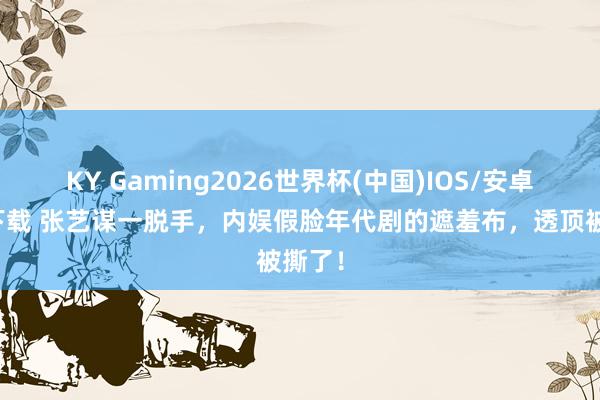 KY Gaming2026世界杯(中国)IOS/安卓官方下载 张艺谋一脱手,内娱假脸年代剧的遮羞布,透顶被撕了!