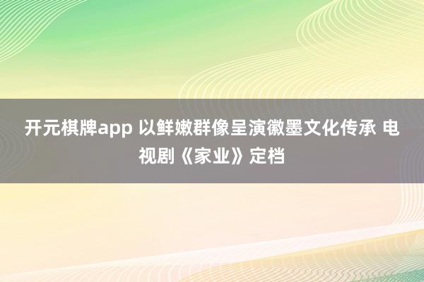 开元棋牌app 以鲜嫩群像呈演徽墨文化传承 电视剧《家业》定档
