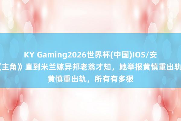 KY Gaming2026世界杯(中国)IOS/安卓官方下载 《主角》直到米兰嫁异邦老翁才知,她举报黄慎重出轨,所有有多狠