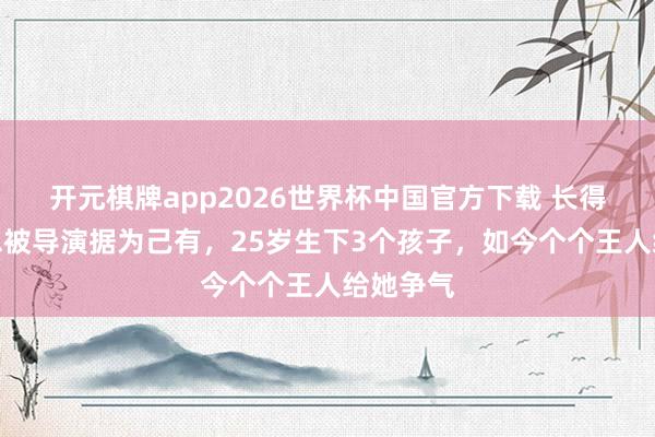 开元棋牌app2026世界杯中国官方下载 长得太好意思被导演据为己有,25岁生下3个孩子,如今个个王人给她争气