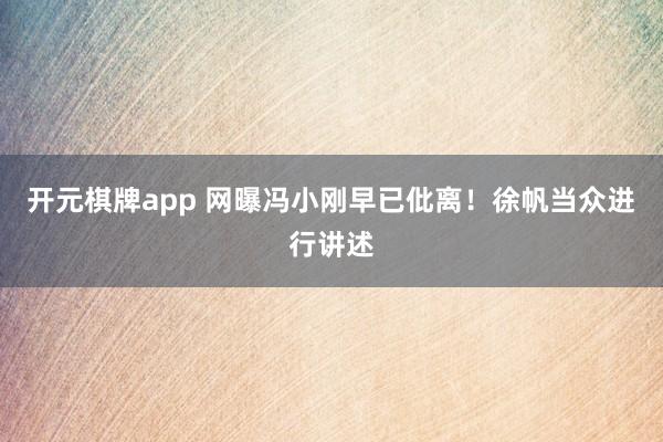 开元棋牌app 网曝冯小刚早已仳离!徐帆当众进行讲述