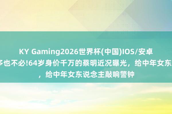 KY Gaming2026世界杯(中国)IOS/安卓官方下载 钱再多也不必!64岁身价千万的蔡明近况曝光,给中年女东说念主敲响警钟