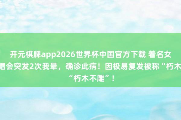 开元棋牌app2026世界杯中国官方下载 着名女歌手演唱会突发2次我晕，确诊此病！因极易复发被称“朽木不雕”！