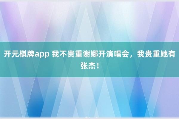 开元棋牌app 我不贵重谢娜开演唱会,我贵重她有张杰!