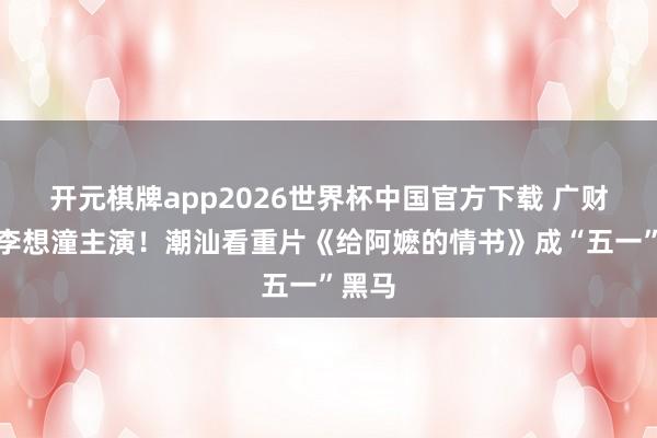 开元棋牌app2026世界杯中国官方下载 广财学子李想潼主演!潮汕看重片《给阿嬷的情书》成“五一”黑马