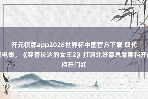 开元棋牌app2026世界杯中国官方下载 取代漫威电影,《穿普拉达的女王2》打响北好意思暑期档开门红