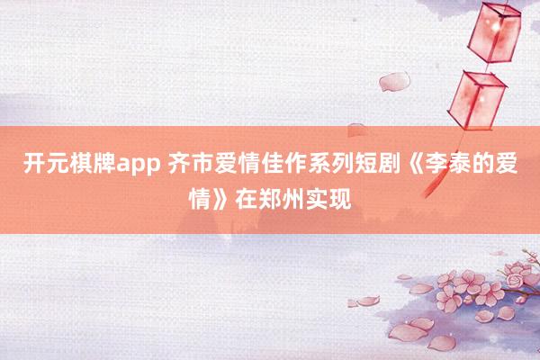 开元棋牌app 齐市爱情佳作系列短剧《李泰的爱情》在郑州实现