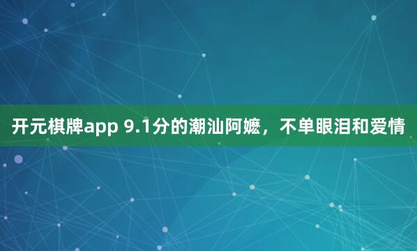 开元棋牌app 9.1分的潮汕阿嬷,不单眼泪和爱情