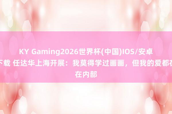 KY Gaming2026世界杯(中国)IOS/安卓官方下载 任达华上海开展：我莫得学过画画，但我的爱都在内部