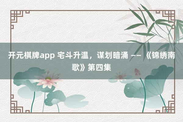 开元棋牌app 宅斗升温,谋划暗涌 —— 《锦绣南歌》第四集