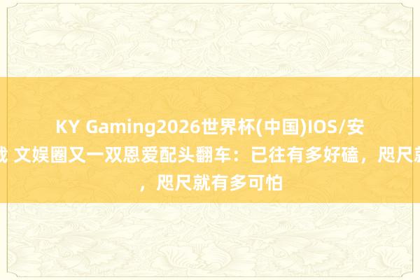 KY Gaming2026世界杯(中国)IOS/安卓官方下载 文娱圈又一双恩爱配头翻车:已往有多好磕,咫尺就有多可怕