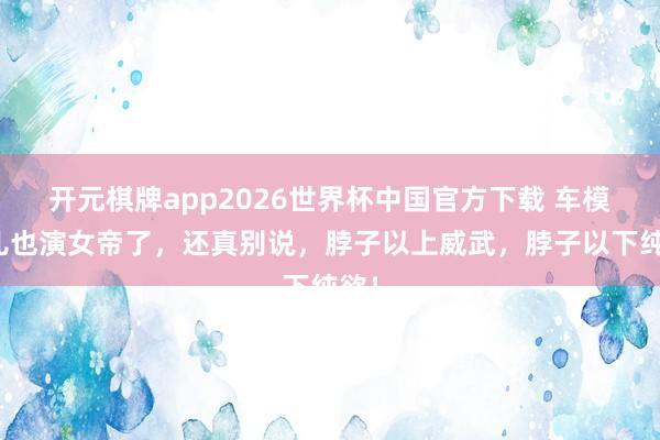 开元棋牌app2026世界杯中国官方下载 车模程儿也演女帝了，还真别说，脖子以上威武，脖子以下纯欲！