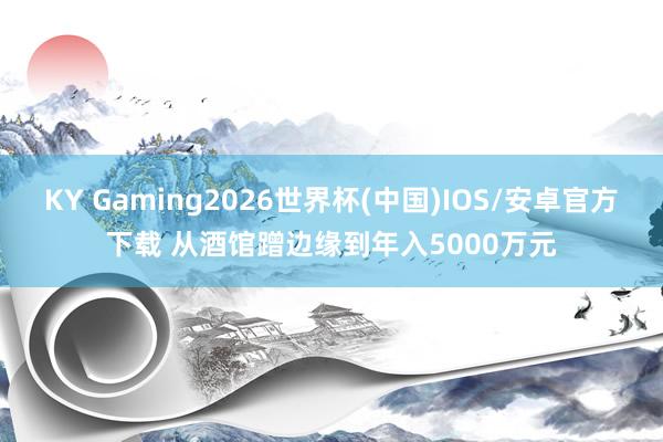 KY Gaming2026世界杯(中国)IOS/安卓官方下载 从酒馆蹭边缘到年入5000万元