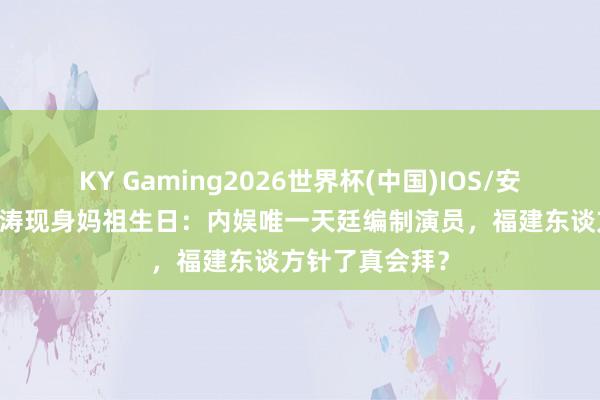 KY Gaming2026世界杯(中国)IOS/安卓官方下载 刘涛现身妈祖生日:内娱唯一天廷编制演员,福建东谈方针了真会拜?