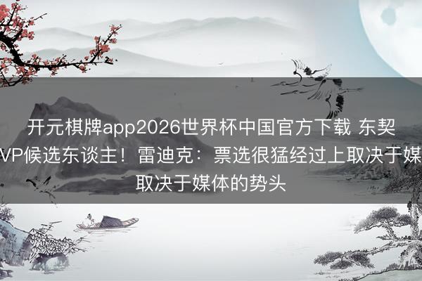 开元棋牌app2026世界杯中国官方下载 东契奇落第MVP候选东谈主!雷迪克:票选很猛经过上取决于媒体的势头