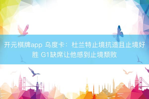 开元棋牌app 乌度卡:杜兰特止境抗造且止境好胜 G1缺席让他感到止境颓败