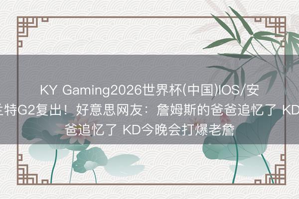 KY Gaming2026世界杯(中国)IOS/安卓官方下载 杜兰特G2复出！好意思网友：詹姆斯的爸爸追忆了 KD今晚会打爆老詹