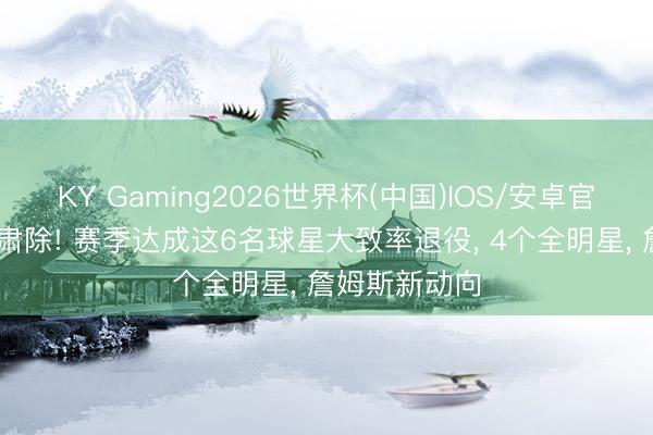 KY Gaming2026世界杯(中国)IOS/安卓官方下载 神话肃除! 赛季达成这6名球星大致率退役, 4个全明星, 詹姆斯新动向