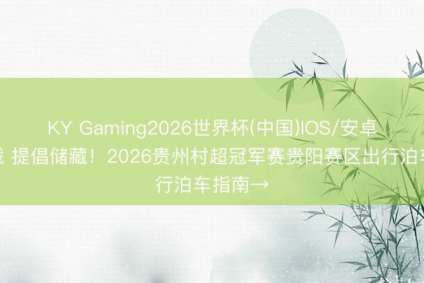 KY Gaming2026世界杯(中国)IOS/安卓官方下载 提倡储藏!2026贵州村超冠军赛贵阳赛区出行泊车指南→