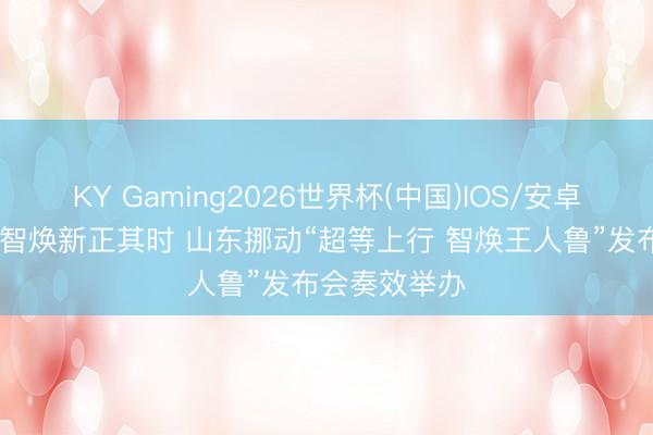 KY Gaming2026世界杯(中国)IOS/安卓官方下载 数智焕新正其时 山东挪动“超等上行 智焕王人鲁”发布会奏效举办