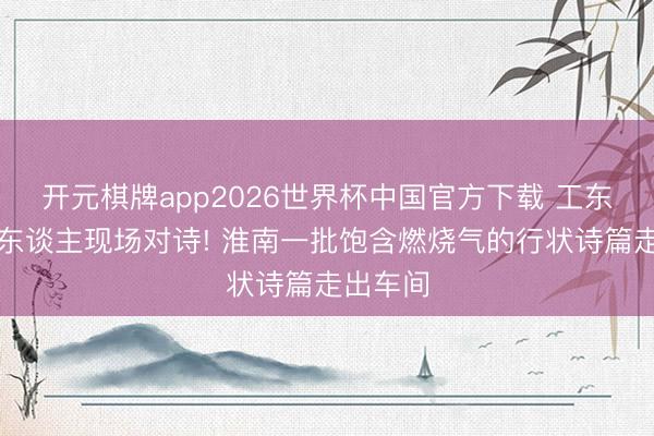 开元棋牌app2026世界杯中国官方下载 工东谈主诗东谈主现场对诗! 淮南一批饱含燃烧气的行状诗篇走出车间