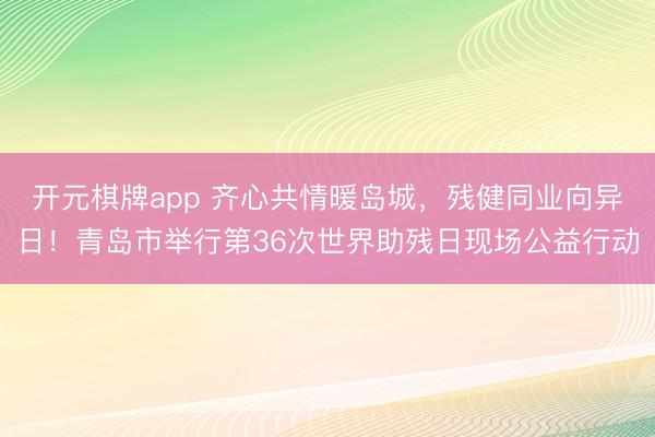 开元棋牌app 齐心共情暖岛城,残健同业向异日!青岛市举行第36次世界助残日现场公益行动