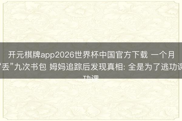 开元棋牌app2026世界杯中国官方下载 一个月“丢”九次书包 姆妈追踪后发现真相: 全是为了逃功课