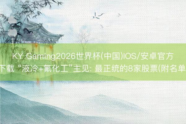 KY Gaming2026世界杯(中国)IOS/安卓官方下载 “液冷+氟化工”主见: 最正统的8家股票(附名单)