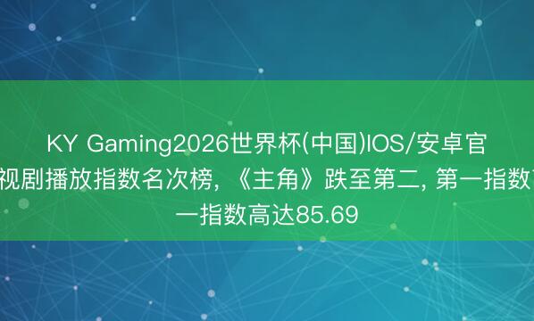 KY Gaming2026世界杯(中国)IOS/安卓官方下载 电视剧播放指数名次榜， 《主角》跌至第二， 第一指数高达85.69
