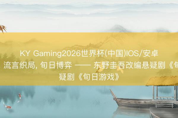 KY Gaming2026世界杯(中国)IOS/安卓官方下载 流言织局， 旬日博弈 —— 东野圭吾改编悬疑剧《旬日游戏》