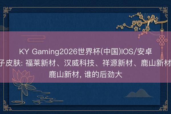 KY Gaming2026世界杯(中国)IOS/安卓官方下载 电子皮肤: 福莱新材、汉威科技、祥源新材、鹿山新材, 谁的后劲大