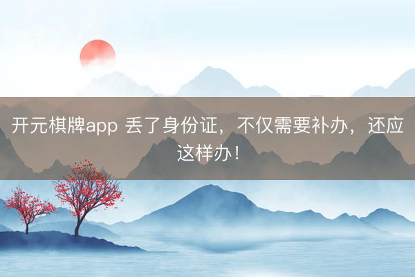 开元棋牌app 丢了身份证,不仅需要补办,还应这样办!