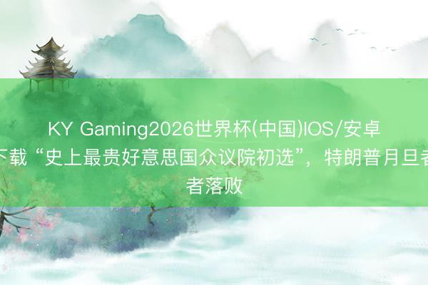 KY Gaming2026世界杯(中国)IOS/安卓官方下载 “史上最贵好意思国众议院初选”,特朗普月旦者落败