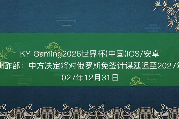 KY Gaming2026世界杯(中国)IOS/安卓官方下载 酬酢部:中方决定将对俄罗斯免签计谋延迟至2027年12月31日