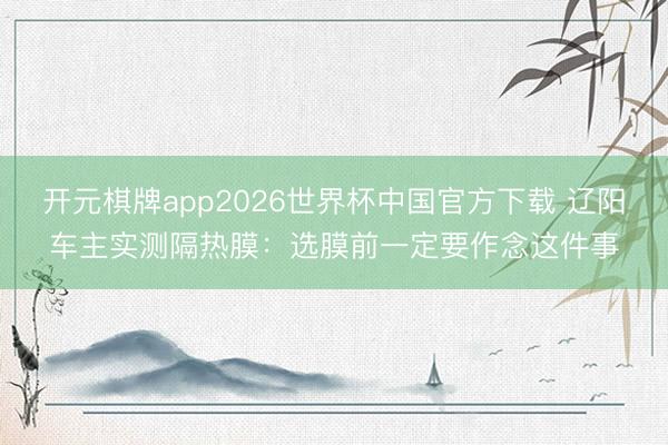 开元棋牌app2026世界杯中国官方下载 辽阳车主实测隔热膜:选膜前一定要作念这件事
