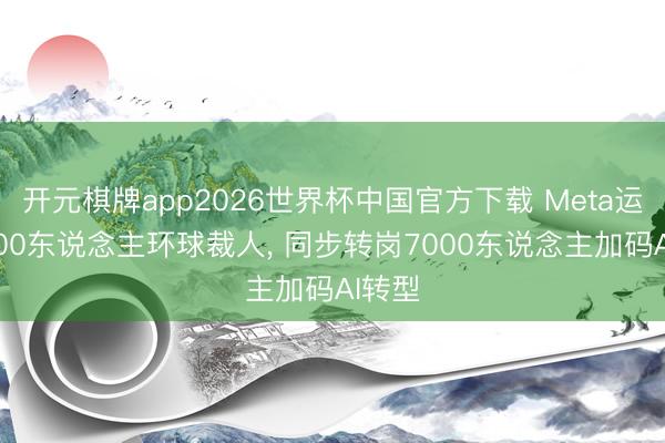 开元棋牌app2026世界杯中国官方下载 Meta运行8000东说念主环球裁人, 同步转岗7000东说念主加码AI转型